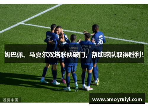 姆巴佩、马夏尔双塔联袂破门，帮助球队取得胜利！