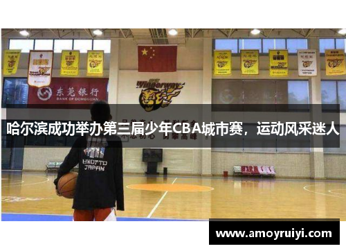 哈尔滨成功举办第三届少年CBA城市赛，运动风采迷人